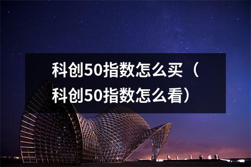 科创50指数怎么买（科创50指数怎么看）