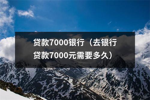 贷款7000银行（去银行贷款7000元需要多久）