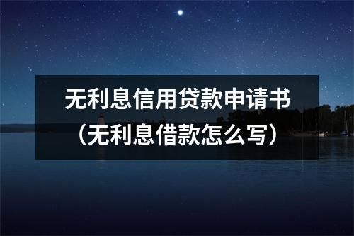 无利息信用贷款申请书（无利息借款怎么写）