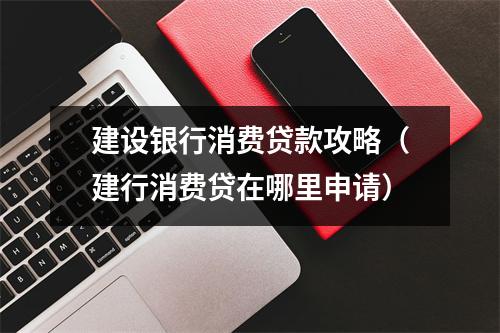 建设银行消费贷款攻略（建行消费贷在哪里申请）