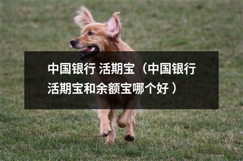 中国银行 活期宝（中国银行活期宝和余额宝哪个好 ）