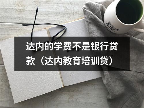 达内的学费不是银行贷款（达内教育培训贷）