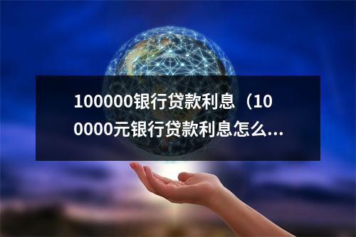 100000银行贷款利息（100000元银行贷款利息怎么算）