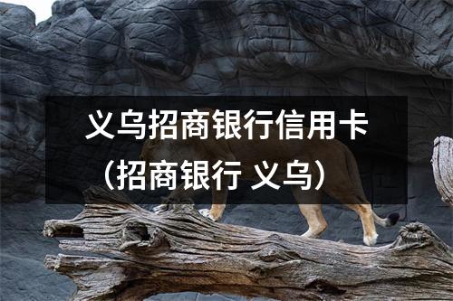 义乌招商银行信用卡（招商银行 义乌）