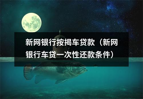 新网银行按揭车贷款（新网银行车贷一次性还款条件）