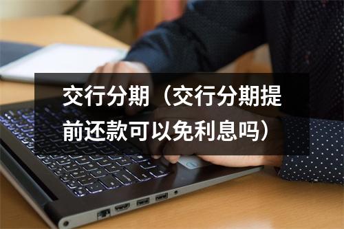 交行分期（交行分期提前还款可以免利息吗）