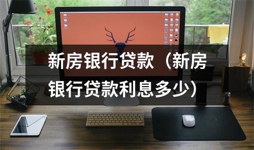 新房银行贷款（新房银行贷款利息多少）