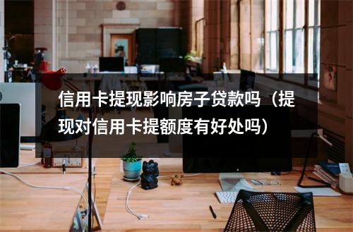 信用卡提现影响房子贷款吗(提现对信用卡提额度有好处吗)