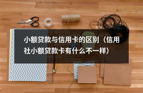 小额贷款与信用卡的区别（信用社小额贷款卡有什么不一样）
