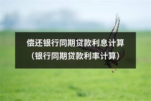 偿还银行同期贷款利息计算（银行同期贷款利率计算）
