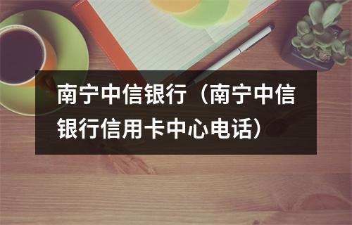 南宁中信银行（南宁中信银行信用卡中心电话）