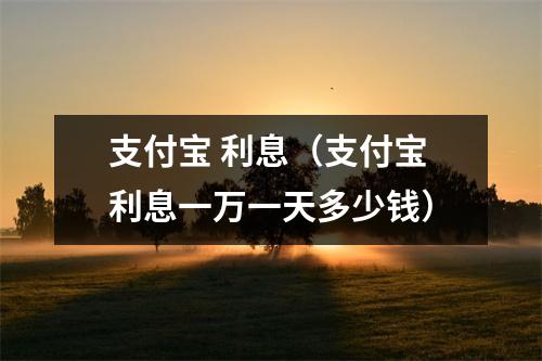 支付宝 利息(支付宝利息一万一天多少钱)