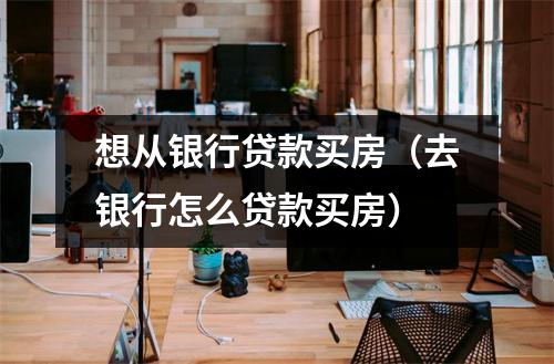 想从银行贷款买房（去银行怎么贷款买房）