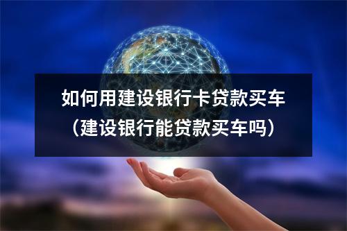 如何用建设银行卡贷款买车（建设银行能贷款买车吗）