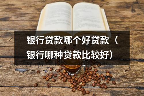 银行贷款哪个好贷款（银行哪种贷款比较好）