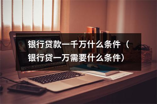 银行贷款一千万什么条件（银行贷一万需要什么条件）