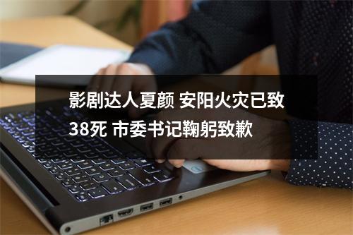 影剧达人夏颜 安阳火灾已致38死 市委书记鞠躬致歉