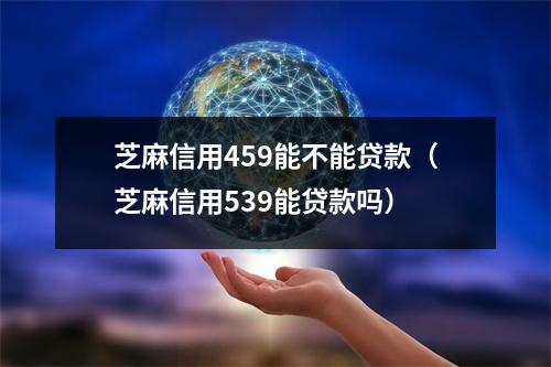 芝麻信用459能不能贷款（芝麻信用539能贷款吗）