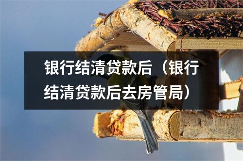 银行结清贷款后（银行结清贷款后去房管局）