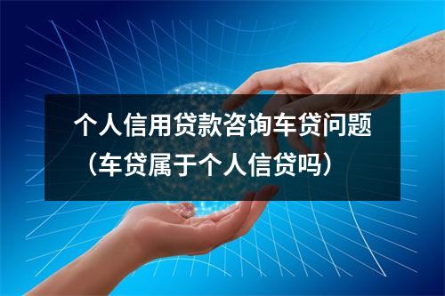 个人信用贷款咨询车贷问题（车贷属于个人信贷吗）
