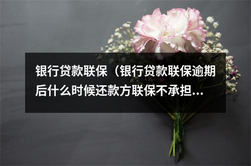 银行贷款联保（银行贷款联保逾期后什么时候还款方联保不承担责任）