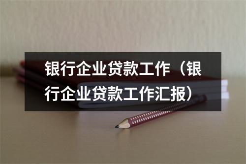 银行企业贷款工作（银行企业贷款工作汇报）