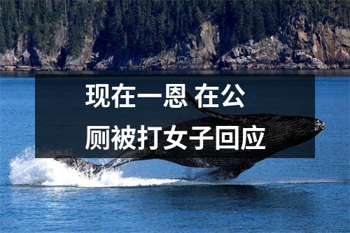 现在一恩 在公厕被打女子回应