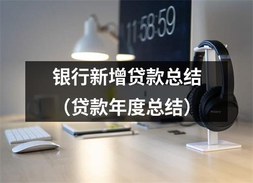 银行新增贷款总结（贷款年度总结）