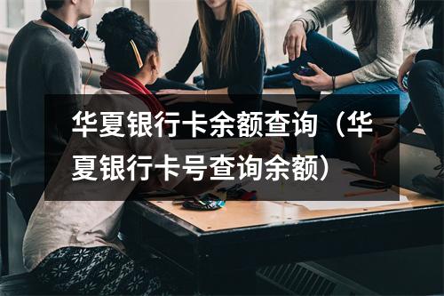 华夏银行卡余额查询（华夏银行卡号查询余额）