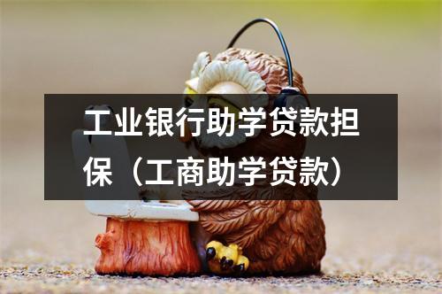 工业银行助学贷款担保（工商助学贷款）