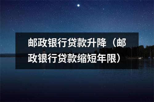 邮政银行贷款升降（邮政银行贷款缩短年限）