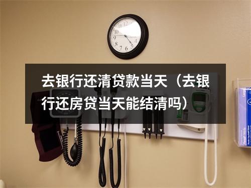 去银行还清贷款当天（去银行还房贷当天能结清吗）