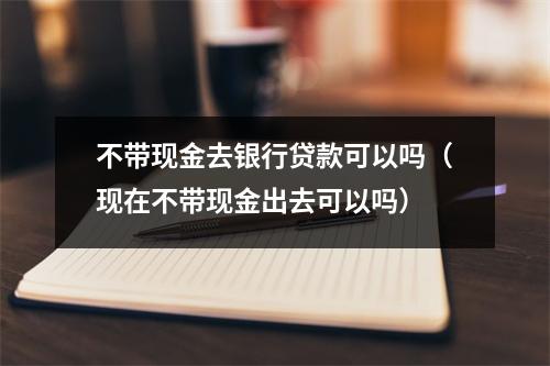 不带现金去银行贷款可以吗（现在不带现金出去可以吗）