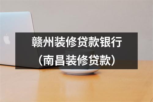 赣州装修贷款银行（南昌装修贷款）