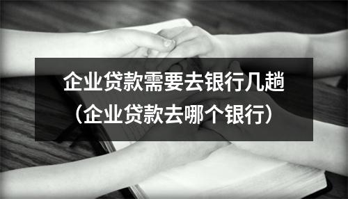 企业贷款需要去银行几趟（企业贷款去哪个银行）