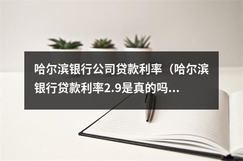哈尔滨银行公司贷款利率（哈尔滨银行贷款利率2.9是真的吗）