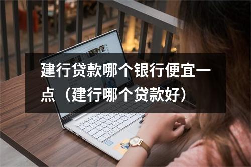 建行贷款哪个银行便宜一点（建行哪个贷款好）