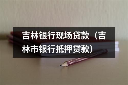 吉林银行现场贷款（吉林市银行抵押贷款）