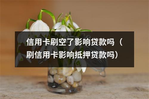 信用卡刷空了影响贷款吗（刷信用卡影响抵押贷款吗）