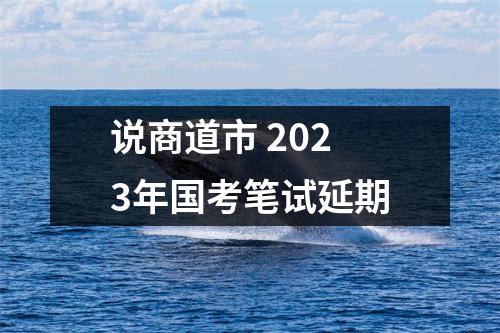说商道市 2023年国考笔试延期