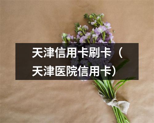 天津信用卡刷卡(天津医院信用卡)