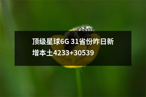 顶级星球6G 31省份昨日新增本土4233+30539