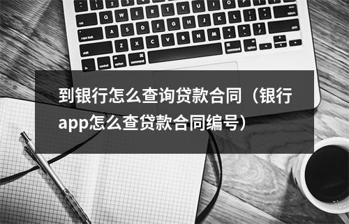 到银行怎么查询贷款合同（银行app怎么查贷款合同编号）