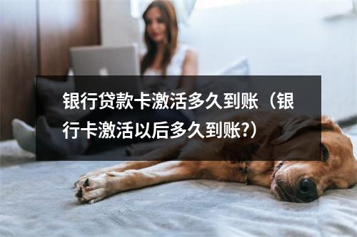 银行贷款卡激活多久到账(银行卡激活以后多久到账?)