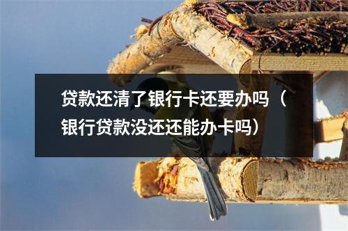 贷款还清了银行卡还要办吗（银行贷款没还还能办卡吗）