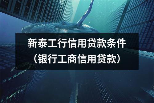 新泰工行信用贷款条件（银行工商信用贷款）
