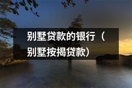 别墅贷款的银行（别墅按揭贷款）