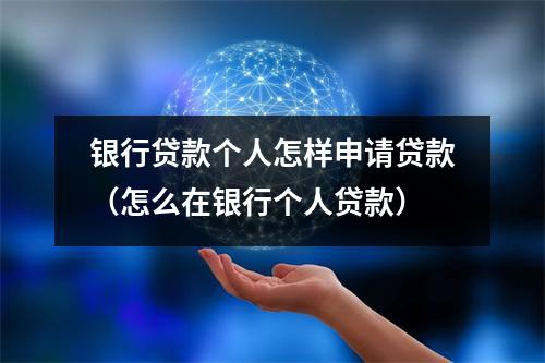 银行贷款个人怎样申请贷款（怎么在银行个人贷款）