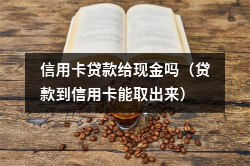 信用卡贷款给现金吗（贷款到信用卡能取出来）