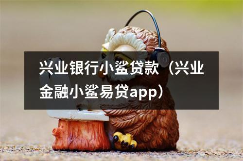 兴业银行小鲨贷款（兴业金融小鲨易贷app）